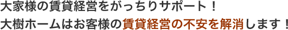 大家様の賃貸経営をがっちりサポート! 大樹ホームはお客様の賃貸経営の不安を解消します!